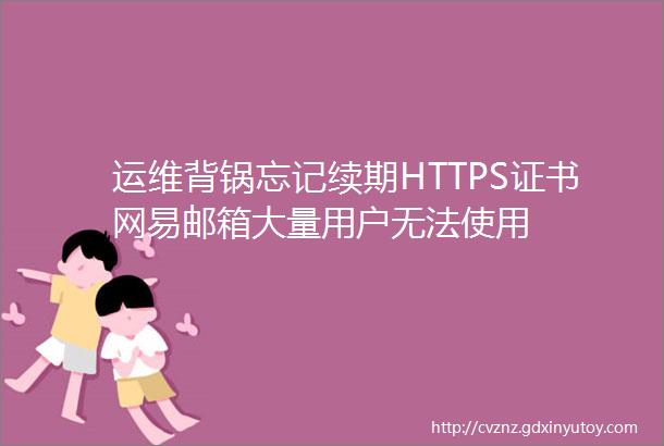 运维背锅忘记续期HTTPS证书网易邮箱大量用户无法使用