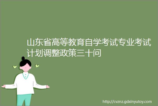 山东省高等教育自学考试专业考试计划调整政策三十问
