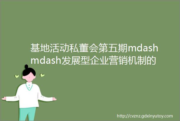 基地活动私董会第五期mdashmdash发展型企业营销机制的建设研讨