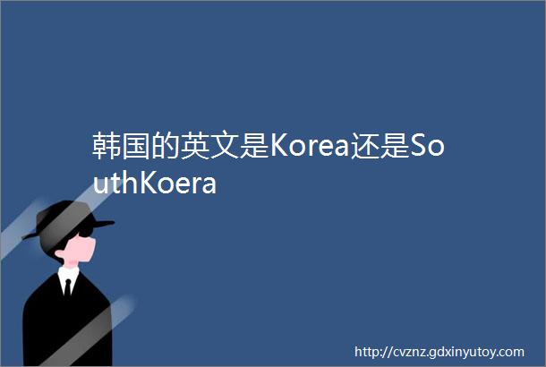 韩国的英文是Korea还是SouthKoera