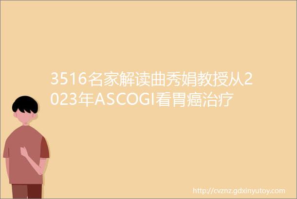3516名家解读曲秀娟教授从2023年ASCOGI看胃癌治疗研究进展