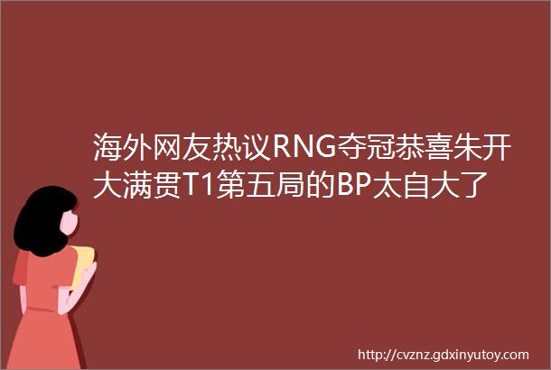 海外网友热议RNG夺冠恭喜朱开大满贯T1第五局的BP太自大了