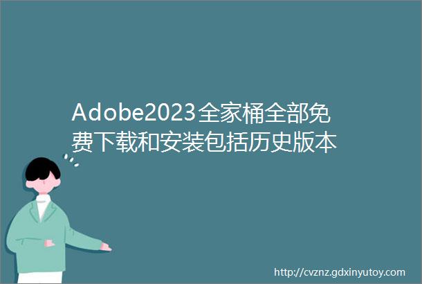 Adobe2023全家桶全部免费下载和安装包括历史版本