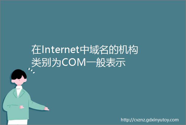 在Internet中域名的机构类别为COM一般表示